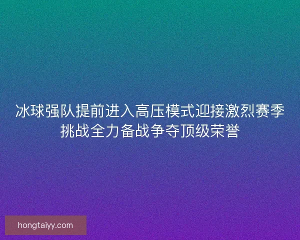 冰球强队提前进入高压模式迎接激烈赛季挑战全力备战争夺顶级荣誉 冰球强队提前进入高压模式迎接激烈赛季挑战全力备战争夺顶级荣誉