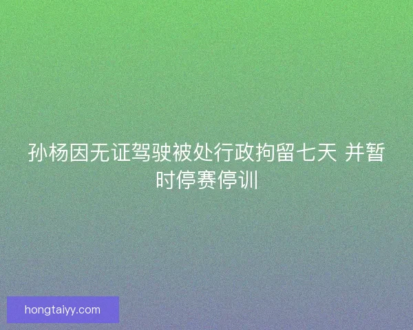 孙杨因无证驾驶被处行政拘留七天 并暂时停赛停训