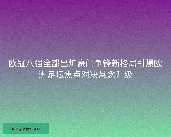欧冠八强全部出炉豪门争锋新格局引爆欧洲足坛焦点对决悬念升级