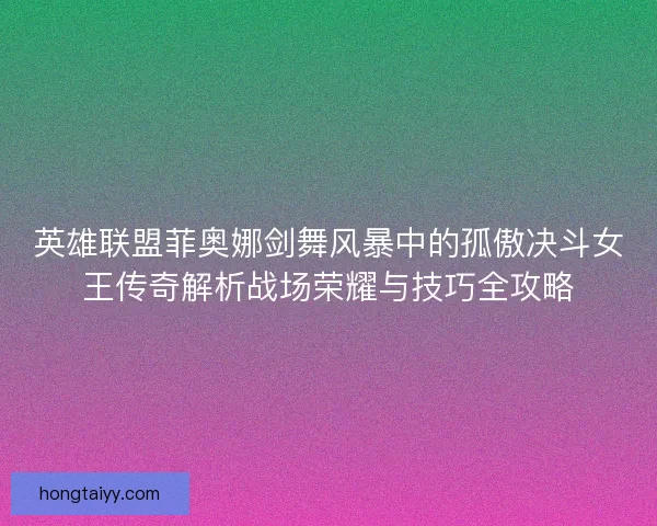 英雄联盟菲奥娜剑舞风暴中的孤傲决斗女王传奇解析战场荣耀与技巧全攻略