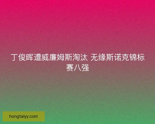丁俊晖遭威廉姆斯淘汰 无缘斯诺克锦标赛八强