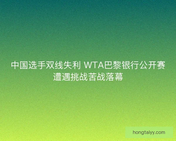 中国选手双线失利 WTA巴黎银行公开赛遭遇挑战苦战落幕