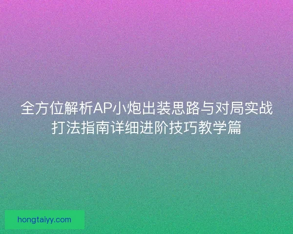 全方位解析AP小炮出装思路与对局实战打法指南详细进阶技巧教学篇