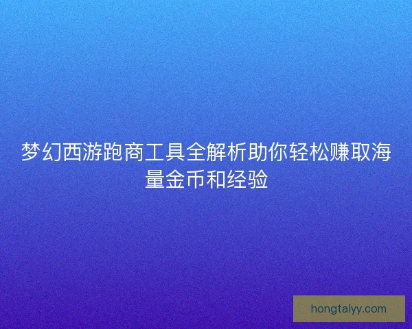 梦幻西游跑商工具全解析助你轻松赚取海量金币和经验