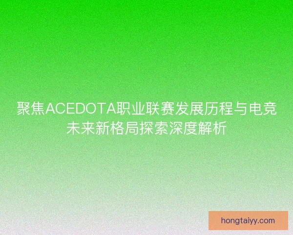 聚焦ACEDOTA职业联赛发展历程与电竞未来新格局探索深度解析