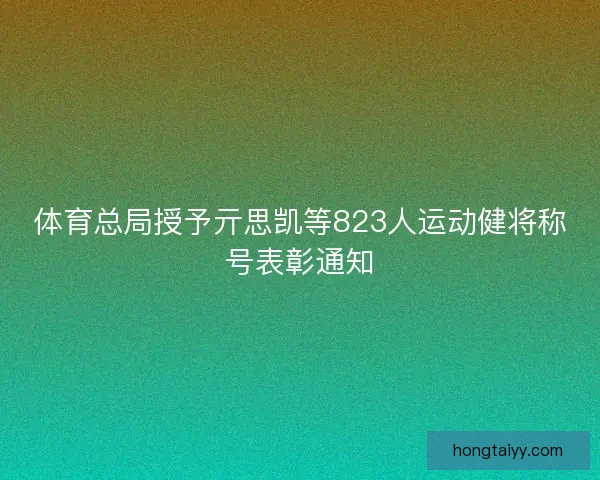 体育总局授予亓思凯等823人运动健将称号表彰通知