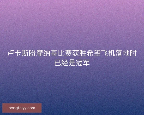 卢卡斯盼摩纳哥比赛获胜希望飞机落地时已经是冠军