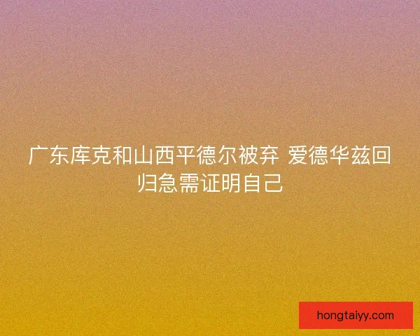 广东库克和山西平德尔被弃 爱德华兹回归急需证明自己