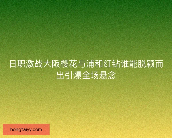 日职激战大阪樱花与浦和红钻谁能脱颖而出引爆全场悬念