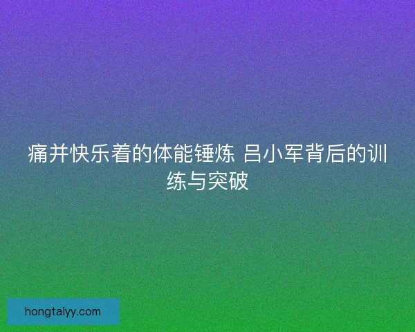 痛并快乐着的体能锤炼 吕小军背后的训练与突破