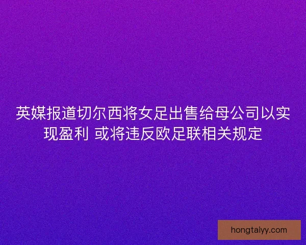 英媒报道切尔西将女足出售给母公司以实现盈利 或将违反欧足联相关规定