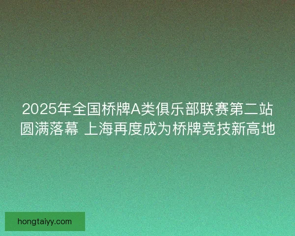 2025年全国桥牌A类俱乐部联赛第二站圆满落幕 上海再度成为桥牌竞技新高地