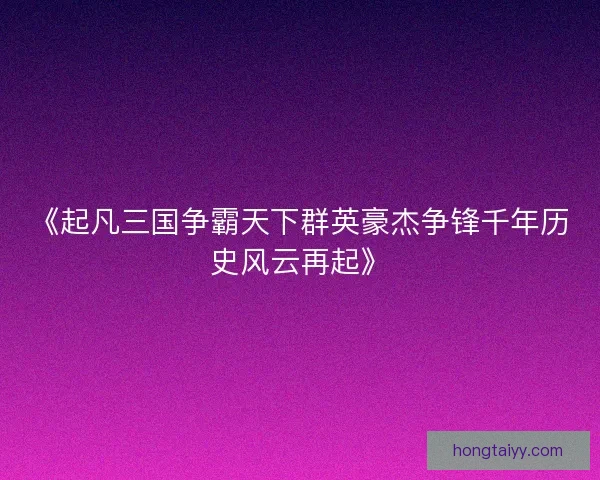 《起凡三国争霸天下群英豪杰争锋千年历史风云再起》