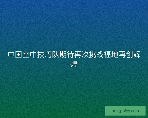 中国空中技巧队期待再次挑战福地再创辉煌