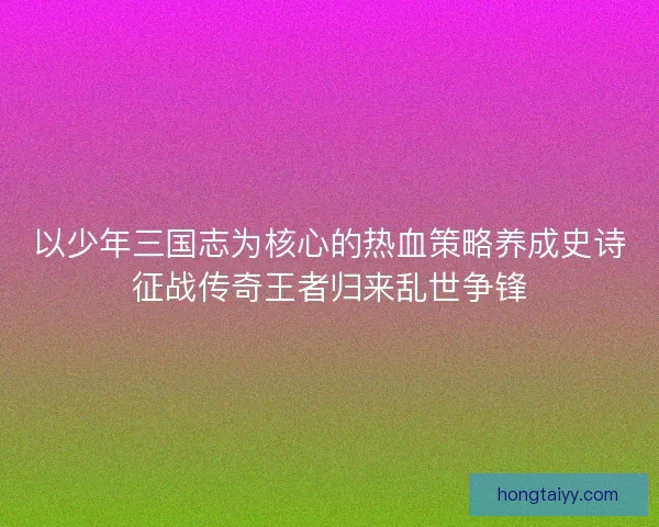以少年三国志为核心的热血策略养成史诗征战传奇王者归来乱世争锋
