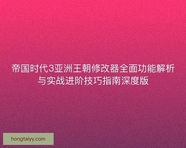帝国时代3亚洲王朝修改器全面功能解析与实战进阶技巧指南深度版