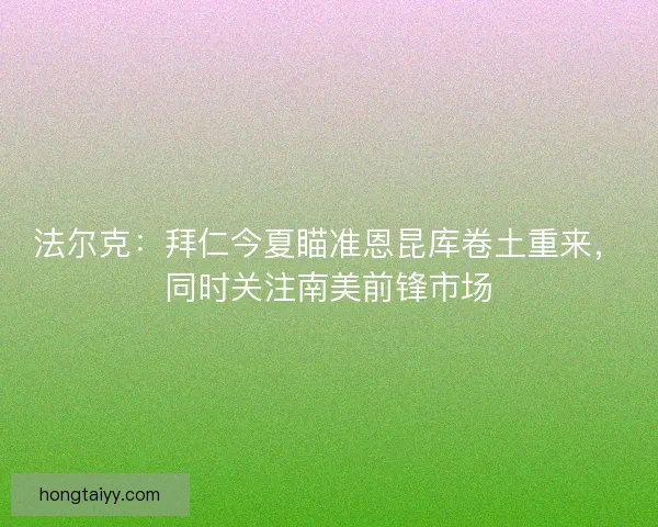 法尔克：拜仁今夏瞄准恩昆库卷土重来，同时关注南美前锋市场