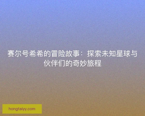 赛尔号希希的冒险故事：探索未知星球与伙伴们的奇妙旅程
