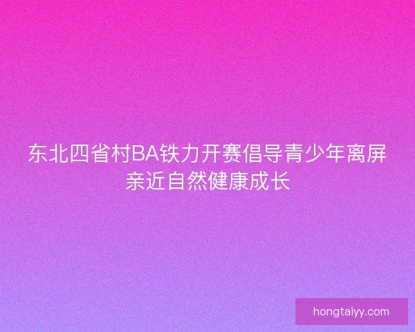 东北四省村BA铁力开赛倡导青少年离屏亲近自然健康成长