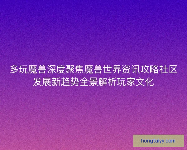 多玩魔兽深度聚焦魔兽世界资讯攻略社区发展新趋势全景解析玩家文化