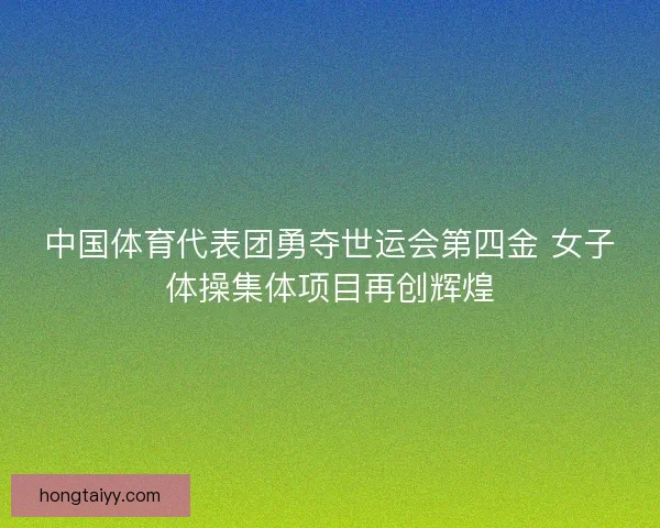 中国体育代表团勇夺世运会第四金 女子体操集体项目再创辉煌