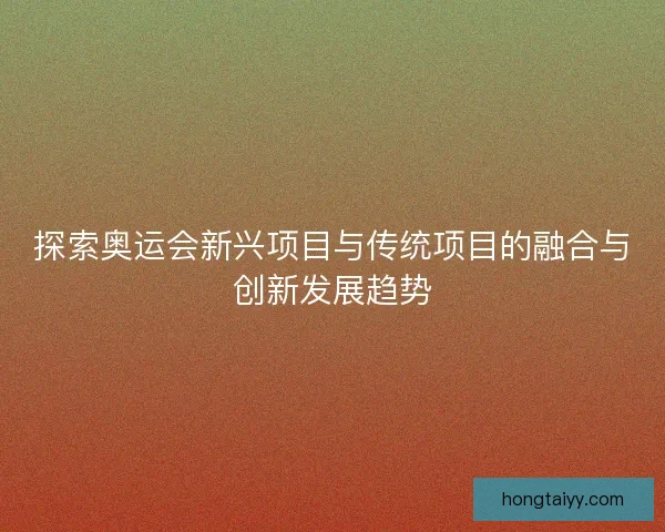 探索奥运会新兴项目与传统项目的融合与创新发展趋势