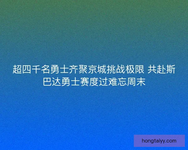 超四千名勇士齐聚京城挑战极限 共赴斯巴达勇士赛度过难忘周末
