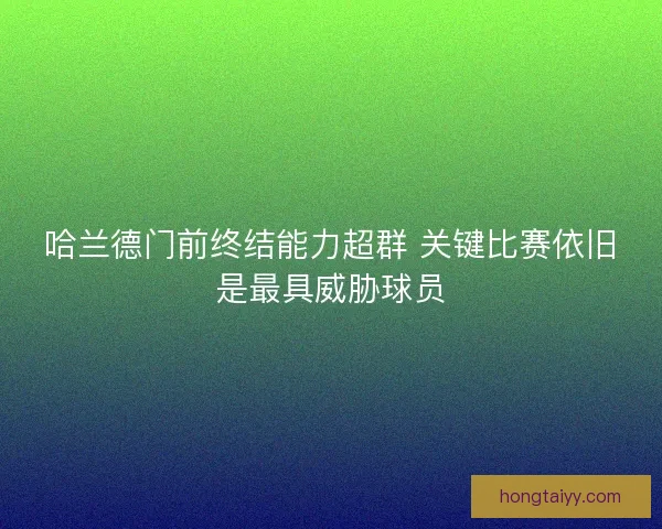 哈兰德门前终结能力超群 关键比赛依旧是最具威胁球员