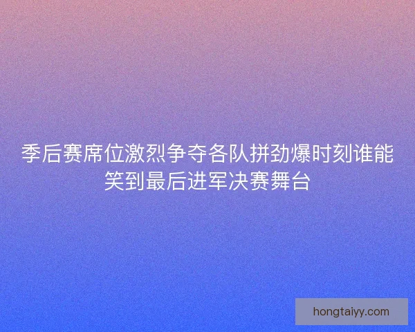 季后赛席位激烈争夺各队拼劲爆时刻谁能笑到最后进军决赛舞台