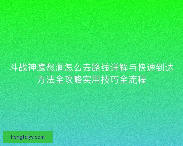 斗战神鹰愁涧怎么去路线详解与快速到达方法全攻略实用技巧全流程