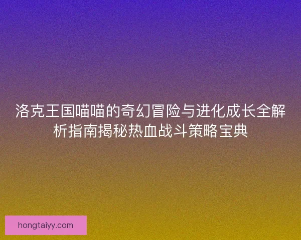 洛克王国喵喵的奇幻冒险与进化成长全解析指南揭秘热血战斗策略宝典