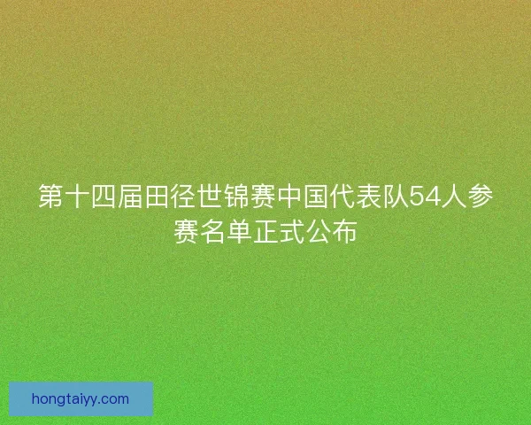 第十四届田径世锦赛中国代表队54人参赛名单正式公布