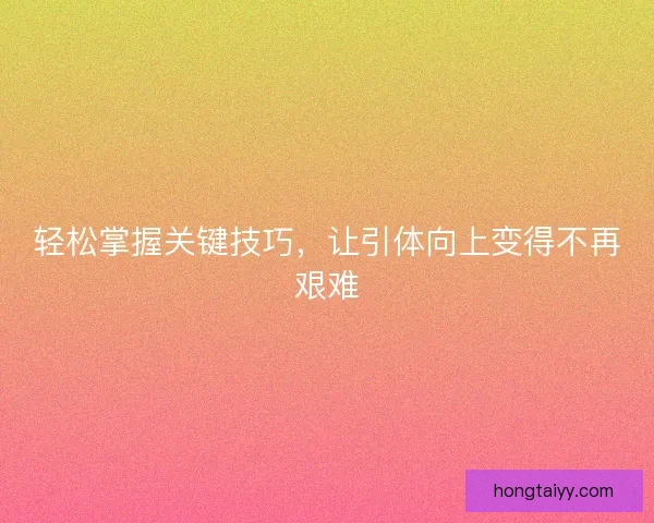 轻松掌握关键技巧，让引体向上变得不再艰难