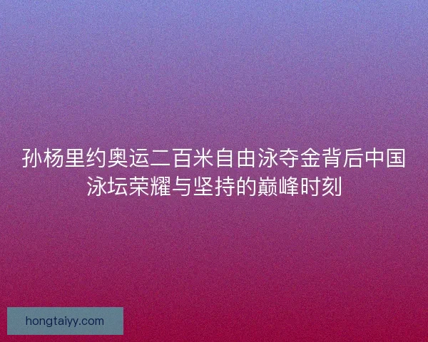 孙杨里约奥运二百米自由泳夺金背后中国泳坛荣耀与坚持的巅峰时刻
