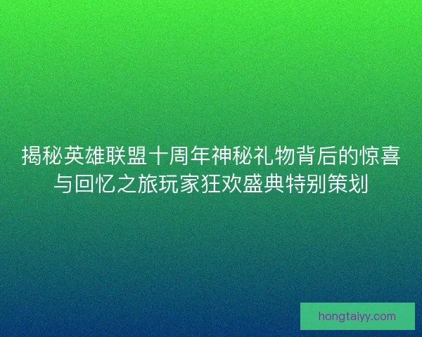 揭秘英雄联盟十周年神秘礼物背后的惊喜与回忆之旅玩家狂欢盛典特别策划