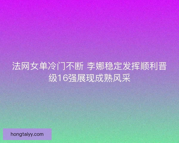 法网女单冷门不断 李娜稳定发挥顺利晋级16强展现成熟风采