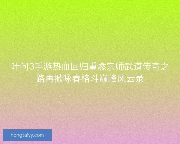 叶问3手游热血回归重燃宗师武道传奇之路再掀咏春格斗巅峰风云录