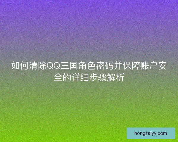 如何清除QQ三国角色密码并保障账户安全的详细步骤解析