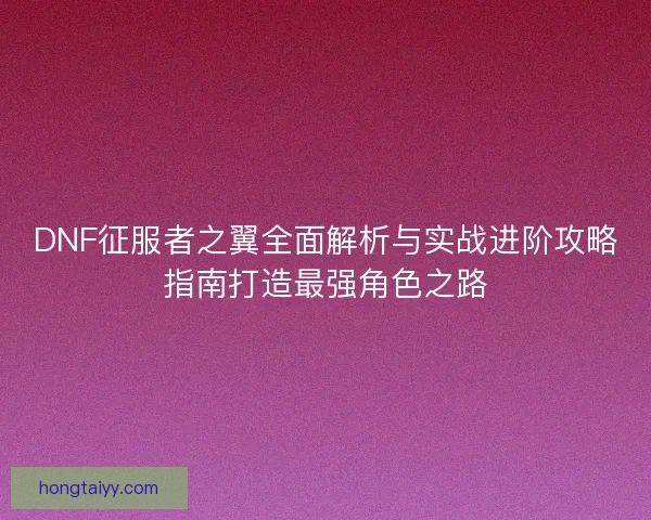 DNF征服者之翼全面解析与实战进阶攻略指南打造最强角色之路