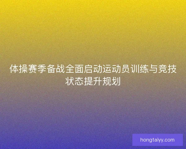 体操赛季备战全面启动运动员训练与竞技状态提升规划