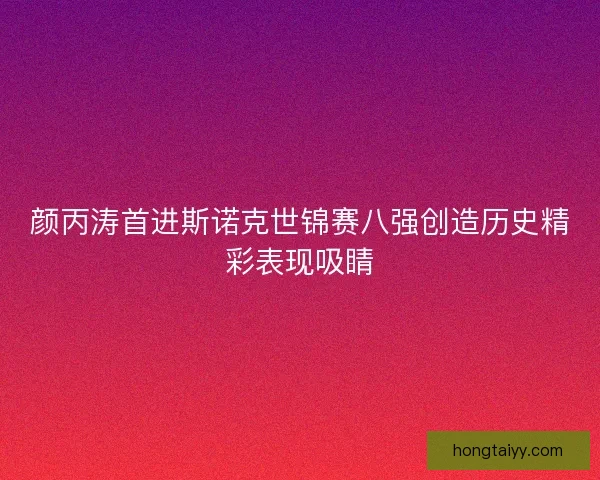 颜丙涛首进斯诺克世锦赛八强创造历史精彩表现吸睛