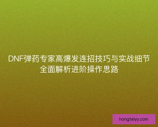DNF弹药专家高爆发连招技巧与实战细节全面解析进阶操作思路