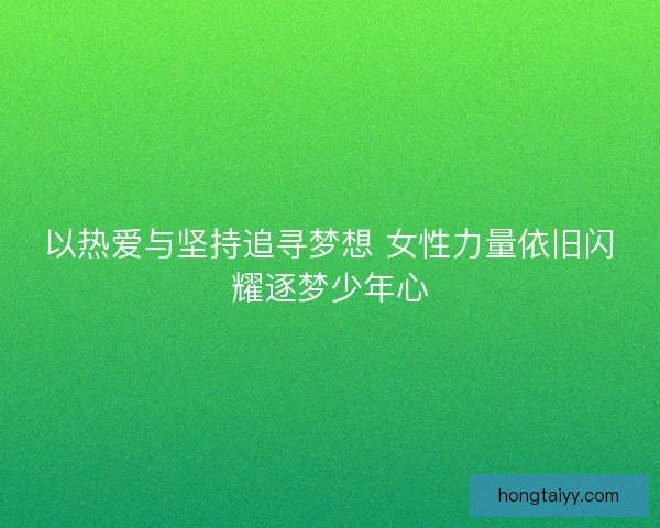 以热爱与坚持追寻梦想 女性力量依旧闪耀逐梦少年心