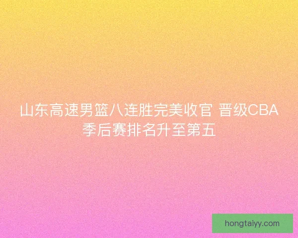 山东高速男篮八连胜完美收官 晋级CBA季后赛排名升至第五