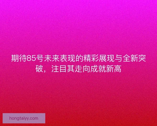期待85号未来表现的精彩展现与全新突破,注目其走向成就新高 期待85号未来表现的精彩展现与全新突破,注目其走向成就新高