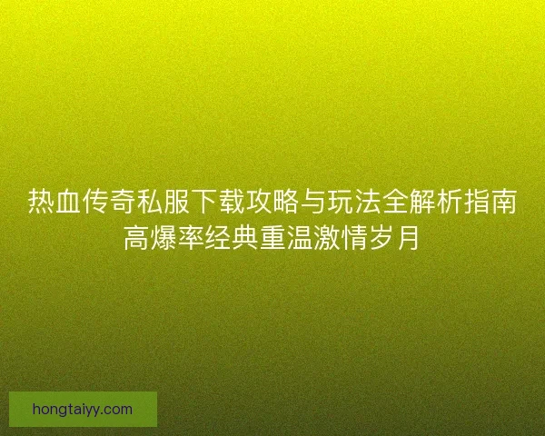 热血传奇私服下载攻略与玩法全解析指南高爆率经典重温激情岁月